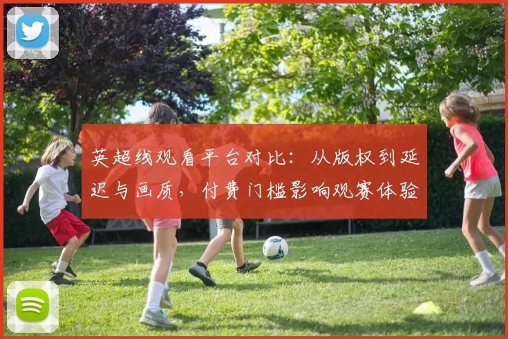 英超线观看平台对比：从版权到延迟与画质，付费门槛影响观赛体验