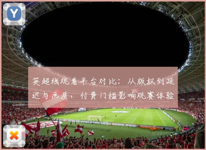 英超线观看平台对比：从版权到延迟与画质，付费门槛影响观赛体验