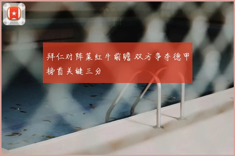 拜仁对阵莱红牛前瞻 双方争夺德甲榜首关键三分
