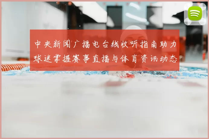 中央新闻广播电台线收听指南助力球迷掌握赛事直播与体育资讯动态