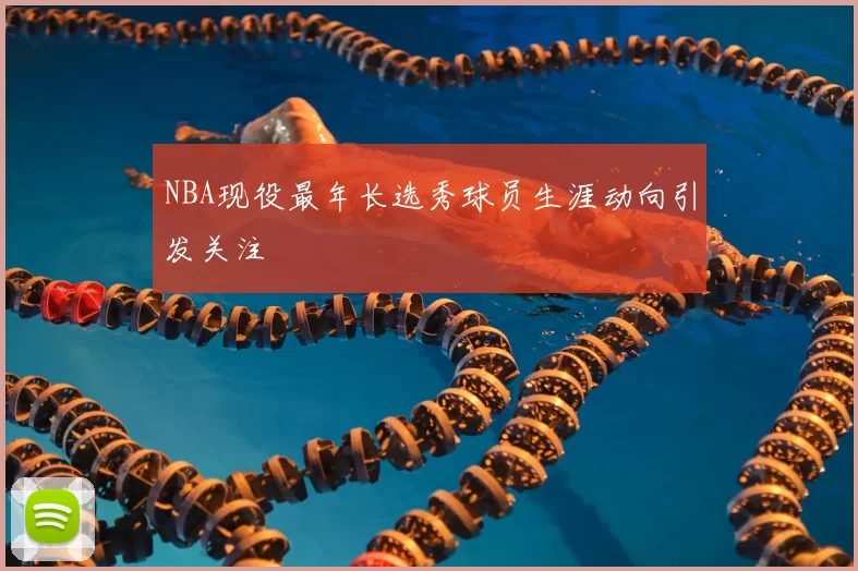 NBA现役最年长选秀球员生涯动向引发关注