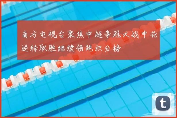 南方电视台聚焦中超争冠大战申花逆转取胜继续领跑积分榜