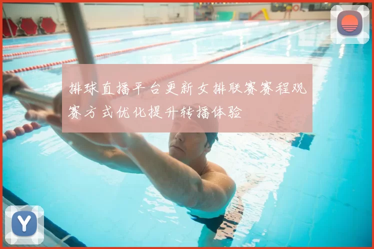 排球直播平台更新女排联赛赛程观赛方式优化提升转播体验