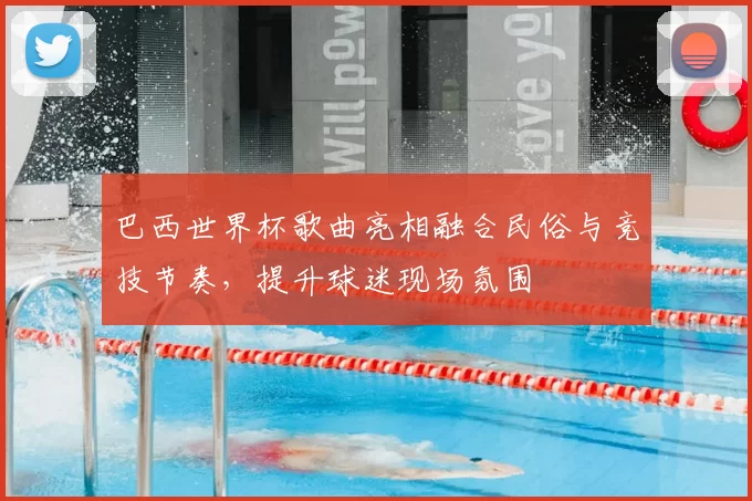 巴西世界杯歌曲亮相融合民俗与竞技节奏，提升球迷现场氛围