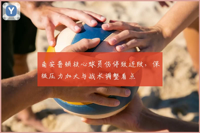 南安普顿核心球员伤停致连败，保级压力加大与战术调整看点