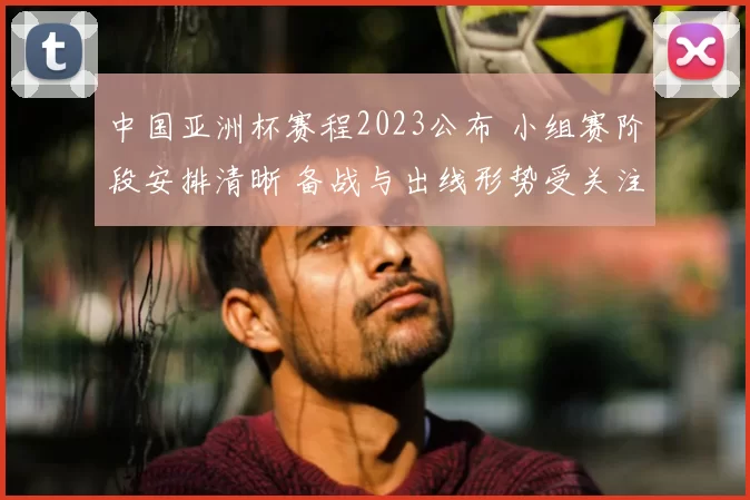 中国亚洲杯赛程2023公布 小组赛阶段安排清晰 备战与出线形势受关注