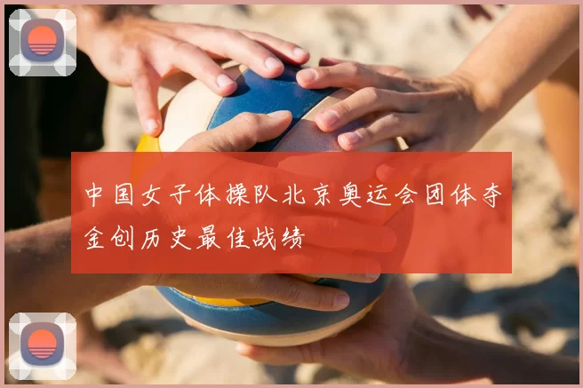 中国女子体操队北京奥运会团体夺金创历史最佳战绩