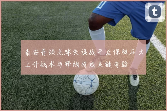 南安普顿点球失误战平后保级压力上升战术与锋线将成关键考验