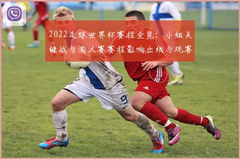 2022足球世界杯赛程全览：小组关键战与淘汰赛赛程影响出线与观赛看点