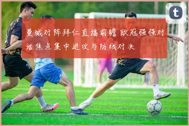 曼城对阵拜仁直播前瞻 欧冠强强对话焦点集中进攻与防线对决