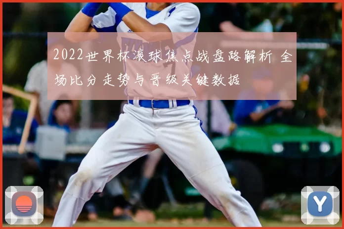 2022世界杯滚球焦点战盘路解析 全场比分走势与晋级关键数据