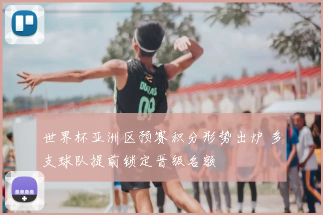 世界杯亚洲区预赛积分形势出炉 多支球队提前锁定晋级名额