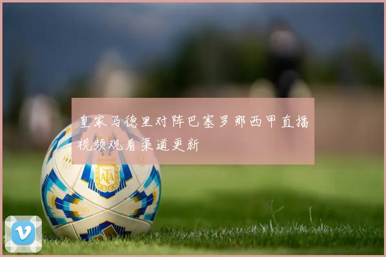 皇家马德里对阵巴塞罗那西甲直播视频观看渠道更新