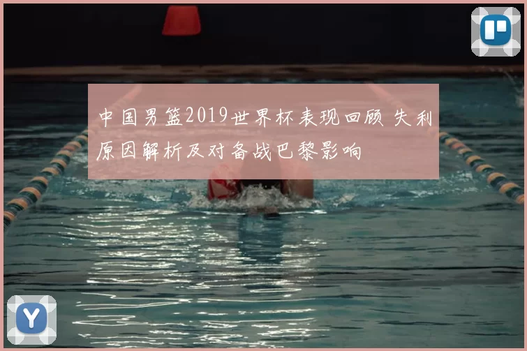 中国男篮2019世界杯表现回顾 失利原因解析及对备战巴黎影响
