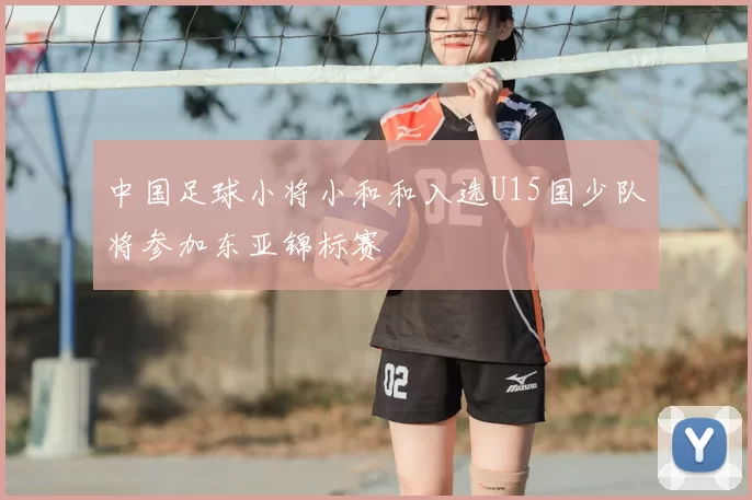 中国足球小将小和和入选U15国少队将参加东亚锦标赛