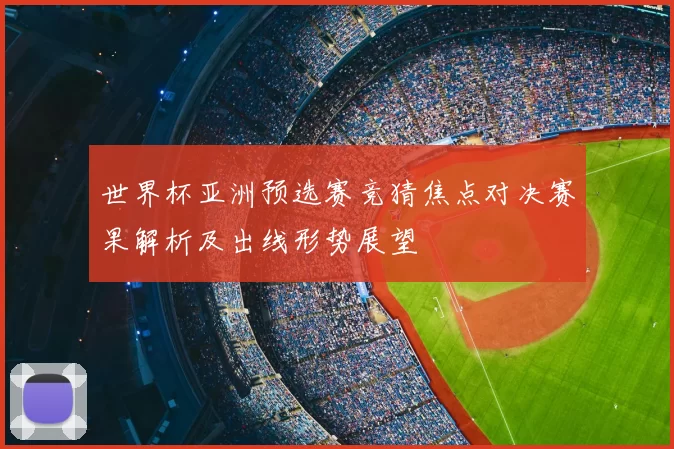 世界杯亚洲预选赛竞猜焦点对决赛果解析及出线形势展望