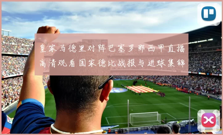 皇家马德里对阵巴塞罗那西甲直播高清观看国家德比战报与进球集锦