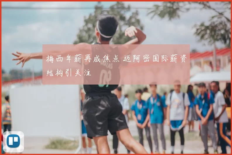 梅西年薪再成焦点 迈阿密国际薪资结构引关注
