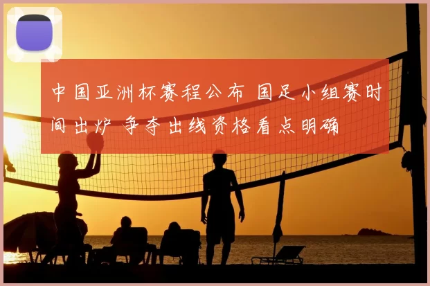 中国亚洲杯赛程公布 国足小组赛时间出炉 争夺出线资格看点明确